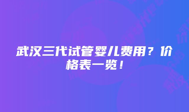 武汉三代试管婴儿费用？价格表一览！