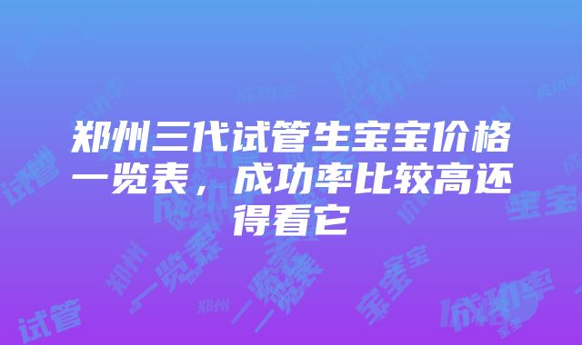 郑州三代试管生宝宝价格一览表，成功率比较高还得看它