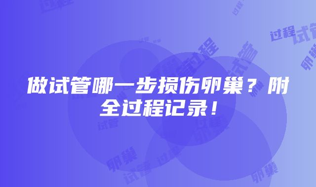 做试管哪一步损伤卵巢？附全过程记录！