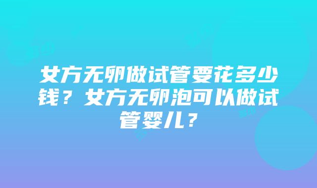 女方无卵做试管要花多少钱？女方无卵泡可以做试管婴儿？