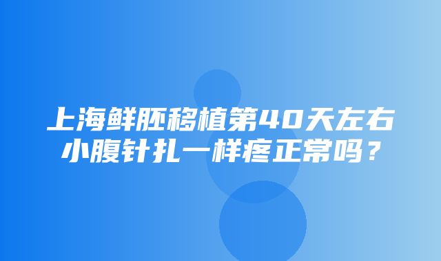 上海鲜胚移植第40天左右小腹针扎一样疼正常吗？