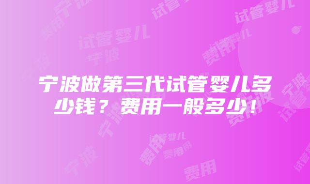 宁波做第三代试管婴儿多少钱？费用一般多少！