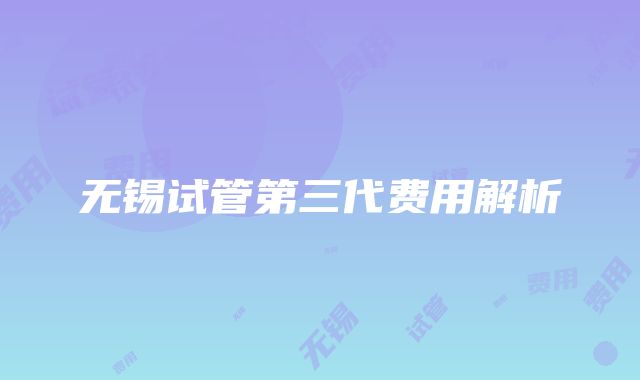 无锡试管第三代费用解析