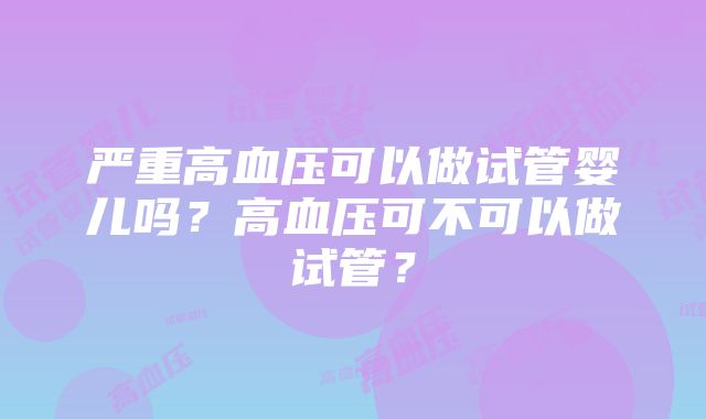 严重高血压可以做试管婴儿吗？高血压可不可以做试管？