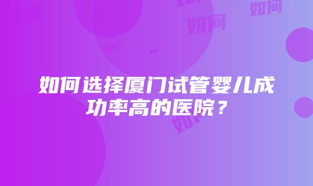 如何选择厦门试管婴儿成功率高的医院？