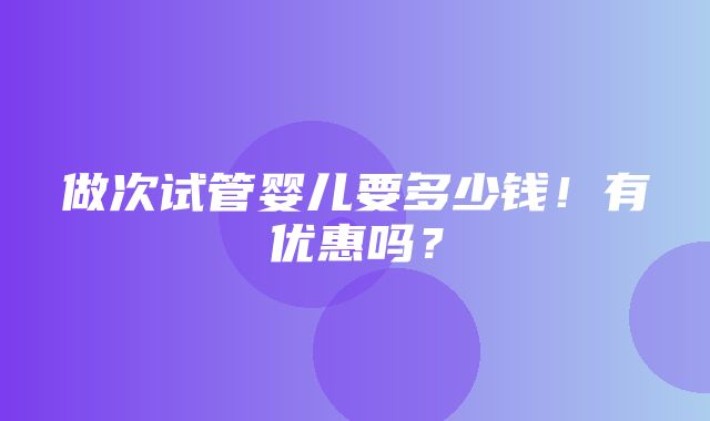 做次试管婴儿要多少钱！有优惠吗？