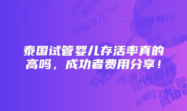 泰国试管婴儿存活率真的高吗，成功者费用分享！