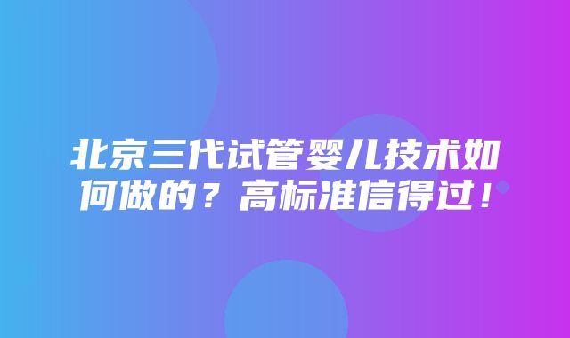 北京三代试管婴儿技术如何做的？高标准信得过！