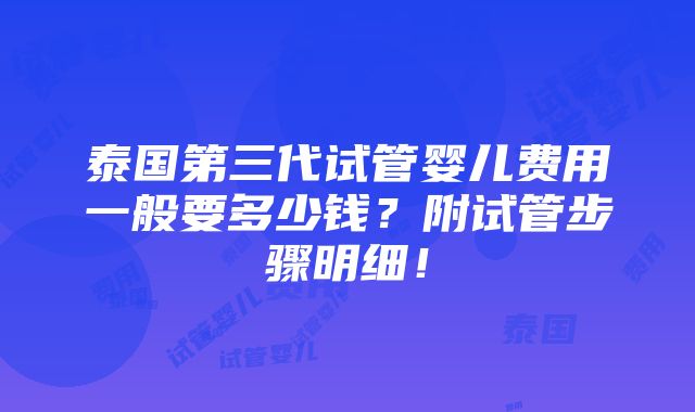 泰国第三代试管婴儿费用一般要多少钱？附试管步骤明细！