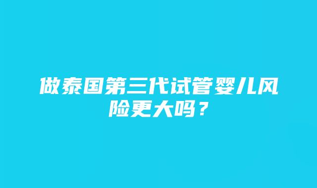 做泰国第三代试管婴儿风险更大吗？