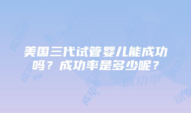 美国三代试管婴儿能成功吗？成功率是多少呢？