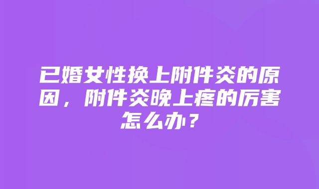 已婚女性换上附件炎的原因，附件炎晚上疼的厉害怎么办？