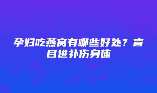 孕妇吃燕窝有哪些好处？盲目进补伤身体