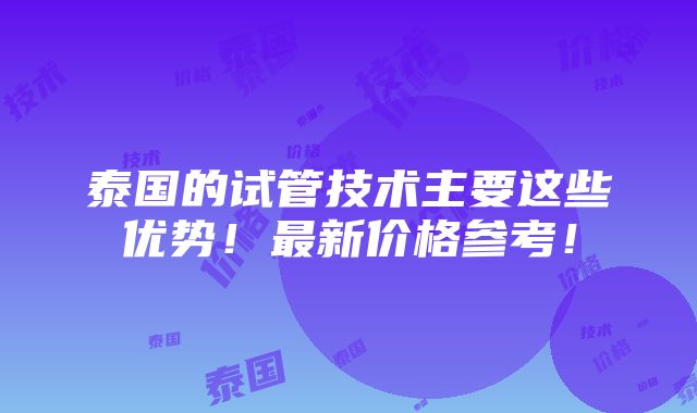 泰国的试管技术主要这些优势！最新价格参考！