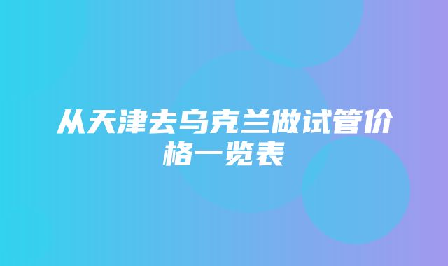 从天津去乌克兰做试管价格一览表