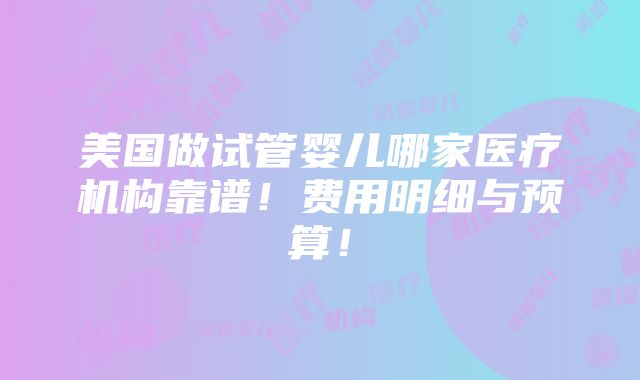 美国做试管婴儿哪家医疗机构靠谱！费用明细与预算！