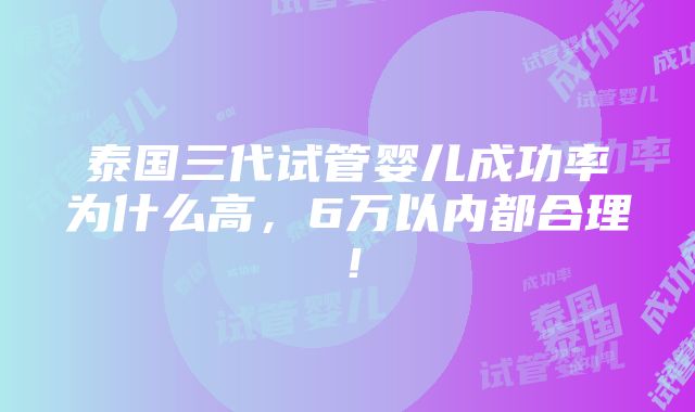 泰国三代试管婴儿成功率为什么高，6万以内都合理！