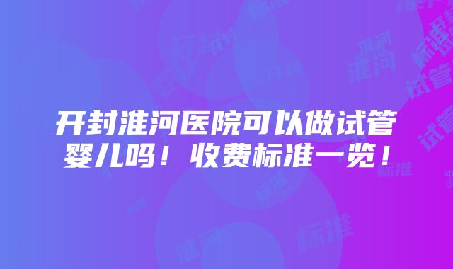 开封淮河医院可以做试管婴儿吗！收费标准一览！