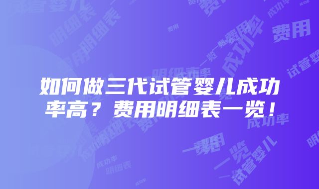 如何做三代试管婴儿成功率高？费用明细表一览！