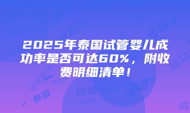 2025年泰国试管婴儿成功率是否可达60%，附收费明细清单！