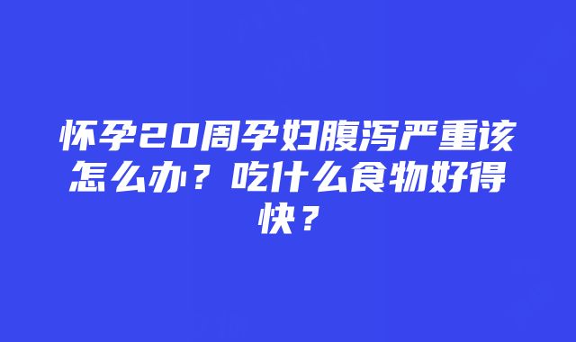 怀孕20周孕妇腹泻严重该怎么办？吃什么食物好得快？