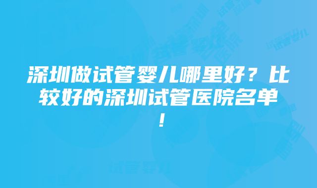 深圳做试管婴儿哪里好？比较好的深圳试管医院名单！