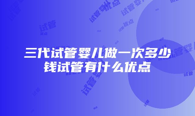 三代试管婴儿做一次多少钱试管有什么优点