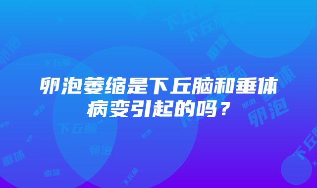 卵泡萎缩是下丘脑和垂体病变引起的吗？