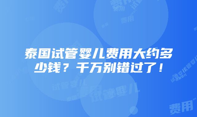 泰国试管婴儿费用大约多少钱？千万别错过了！