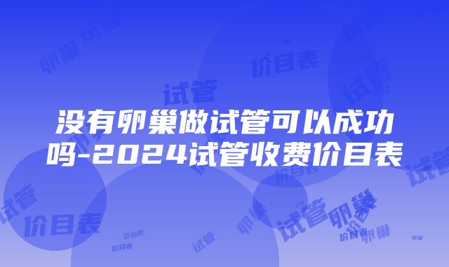 没有卵巢做试管可以成功吗-2024试管收费价目表