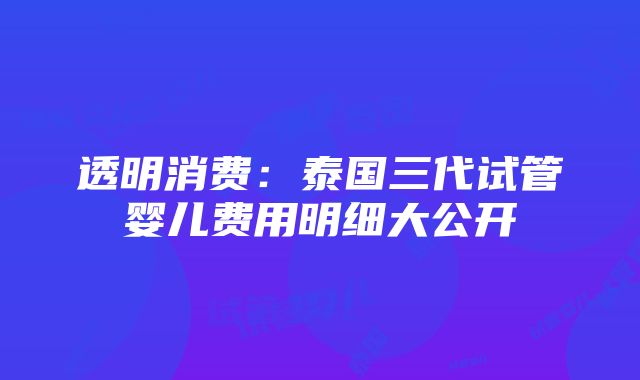 透明消费：泰国三代试管婴儿费用明细大公开