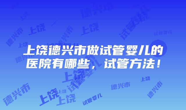 上饶德兴市做试管婴儿的医院有哪些，试管方法！