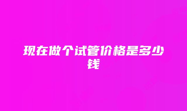 现在做个试管价格是多少钱