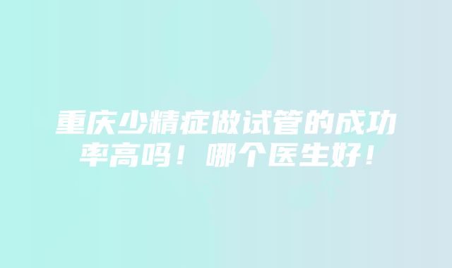 重庆少精症做试管的成功率高吗！哪个医生好！