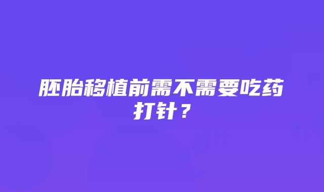 胚胎移植前需不需要吃药打针？