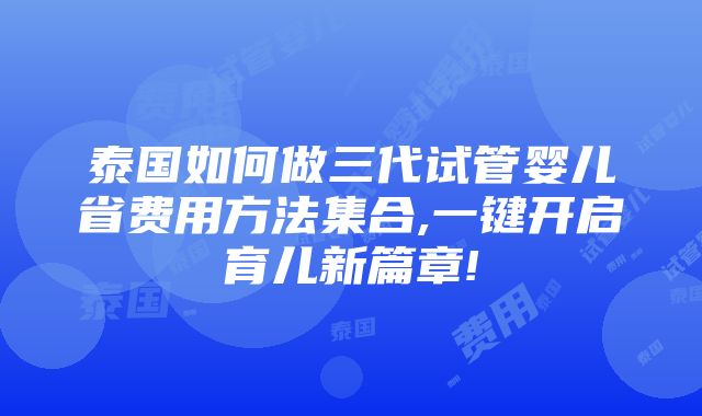 泰国如何做三代试管婴儿省费用方法集合,一键开启育儿新篇章!