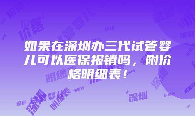 如果在深圳办三代试管婴儿可以医保报销吗，附价格明细表！