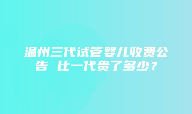 温州三代试管婴儿收费公告 比一代贵了多少？