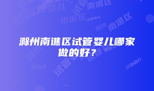 滁州南谯区试管婴儿哪家做的好？