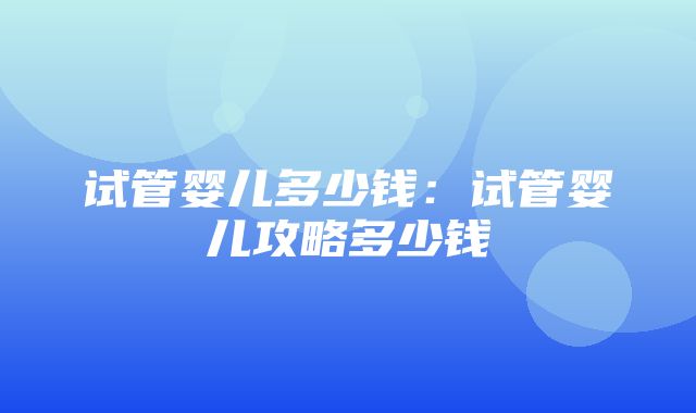 试管婴儿多少钱：试管婴儿攻略多少钱