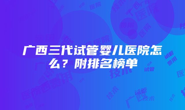 广西三代试管婴儿医院怎么？附排名榜单