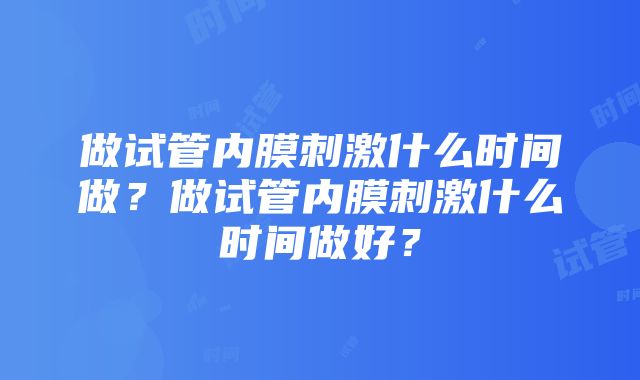 做试管内膜刺激什么时间做？做试管内膜刺激什么时间做好？