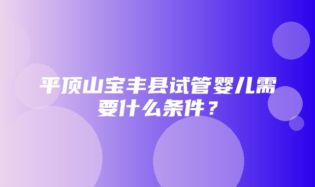 平顶山宝丰县试管婴儿需要什么条件？