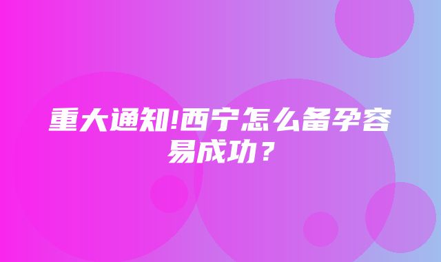 重大通知!西宁怎么备孕容易成功？