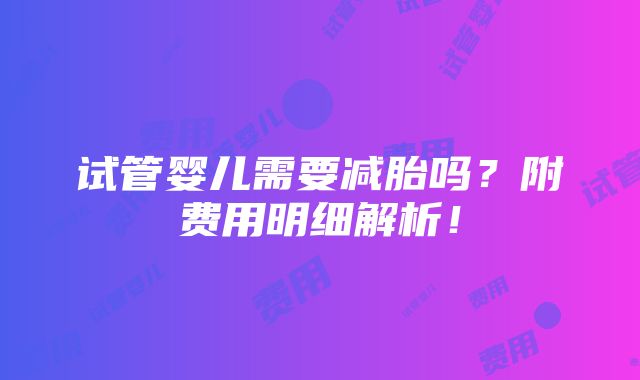 试管婴儿需要减胎吗？附费用明细解析！