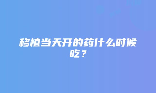 移植当天开的药什么时候吃？