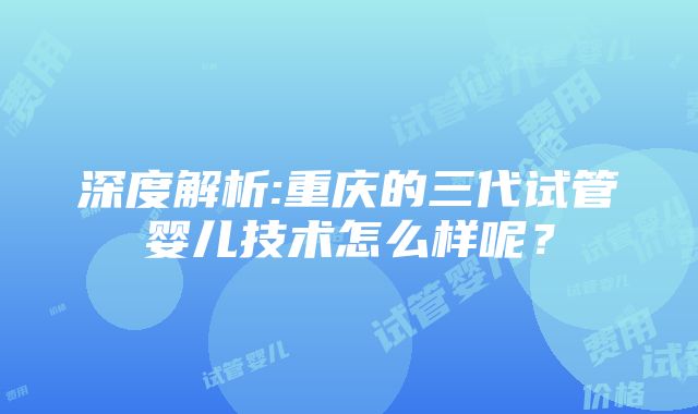 深度解析:重庆的三代试管婴儿技术怎么样呢？