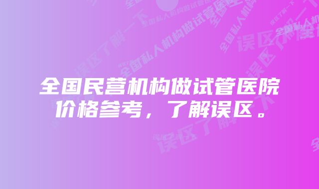 全国民营机构做试管医院价格参考，了解误区。