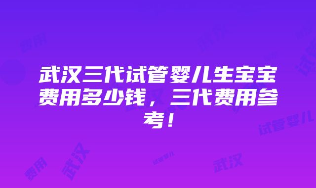 武汉三代试管婴儿生宝宝费用多少钱，三代费用参考！