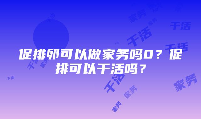 促排卵可以做家务吗0？促排可以干活吗？